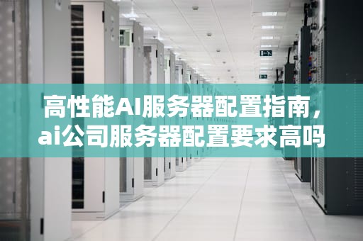 高性能AI服务器配置指南，ai公司服务器配置要求高吗