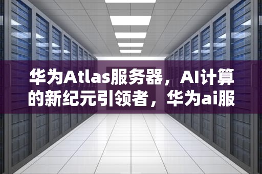 华为Atlas服务器，AI计算的新纪元引领者，华为ai服务器概念股