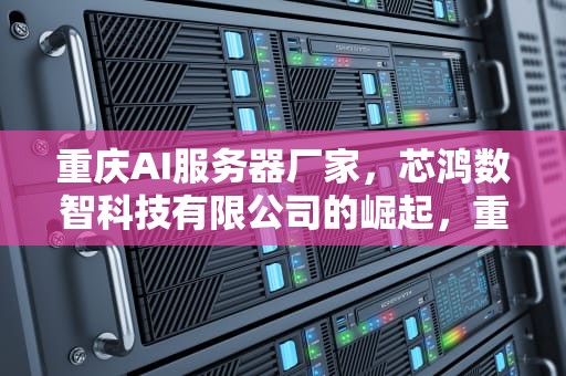 重庆AI服务器厂家，芯鸿数智科技有限公司的崛起，重庆ai服务器厂家有哪些