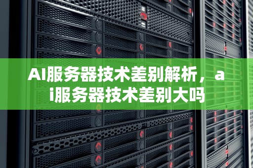 AI服务器技术差别解析，ai服务器技术差别大吗