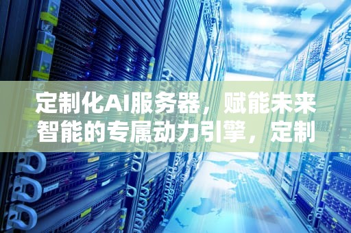 定制化AI服务器，赋能未来智能的专属动力引擎，定制化ai服务器是什么