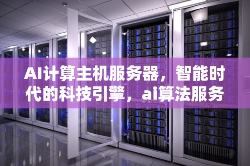 AI计算主机服务器，智能时代的科技引擎，ai算法服务器配置