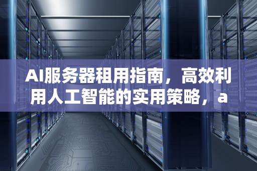 AI服务器租用指南，高效利用人工智能的实用策略，ai服务器怎么租用的