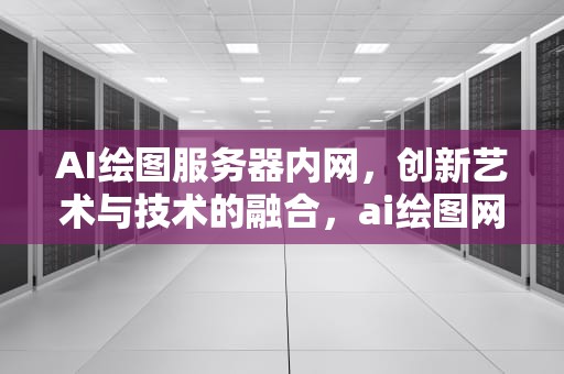 AI绘图服务器内网，创新艺术与技术的融合，ai绘图网站