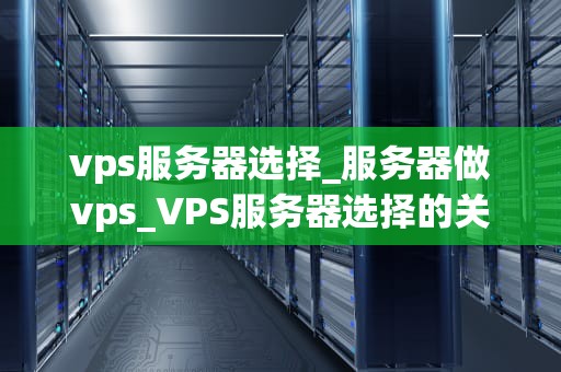vps服务器选择_服务器做vps_VPS服务器选择的关键因素