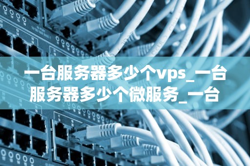 一台服务器多少个vps_一台服务器多少个微服务_一台服务器可以承载多少个VPS？