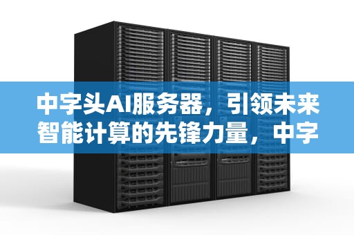 中字头AI服务器，引领未来智能计算的先锋力量，中字头ai服务器龙头股票