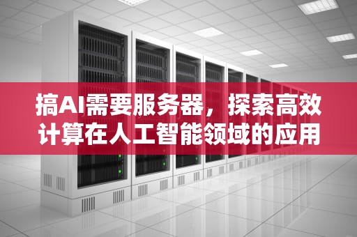 搞AI需要服务器，探索高效计算在人工智能领域的应用，搞ai需要服务器吗