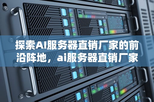 探索AI服务器直销厂家的前沿阵地，ai服务器直销厂家有哪些