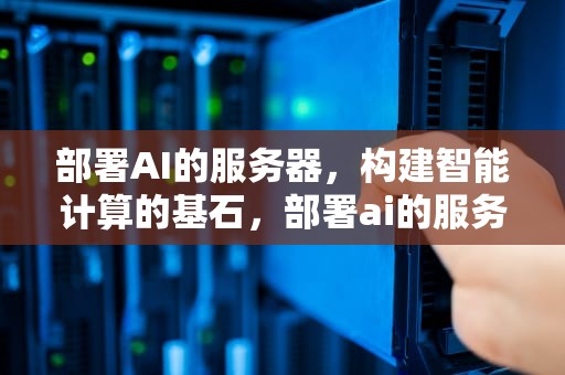 部署AI的服务器，构建智能计算的基石，部署ai的服务器有哪些