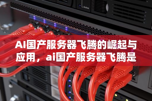 AI国产服务器飞腾的崛起与应用，ai国产服务器飞腾是什么