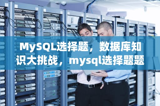 MySQL选择题，数据库知识大挑战，mysql选择题题库