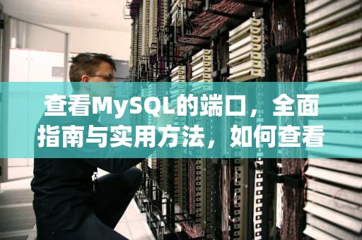 查看MySQL的端口，全面指南与实用方法，如何查看mysql的端口