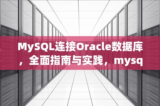 MySQL连接Oracle数据库，全面指南与实践，mysql连接Oracle