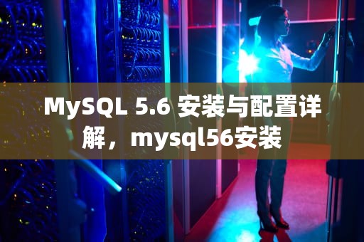 MySQL 5.6 安装与配置详解，mysql56安装