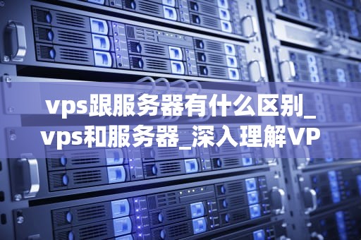 vps跟服务器有什么区别_vps和服务器_深入理解VPS与服务器的区别
