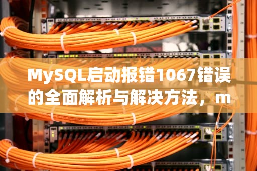 MySQL启动报错1067错误的全面解析与解决方法，mysql启动出现1067错误