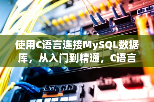 使用C语言连接MySQL数据库，从入门到精通，C语言连接mysql