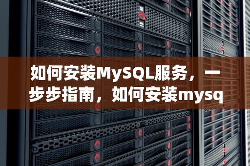 如何安装MySQL服务，一步步指南，如何安装mysql服务器