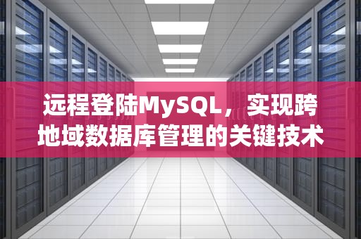 远程登陆MySQL，实现跨地域数据库管理的关键技术，远程登陆MySQL
