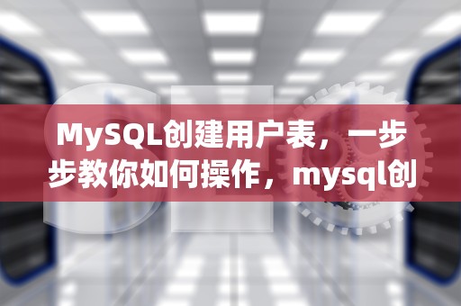 MySQL创建用户表，一步步教你如何操作，mysql创建用户表的sql语句
