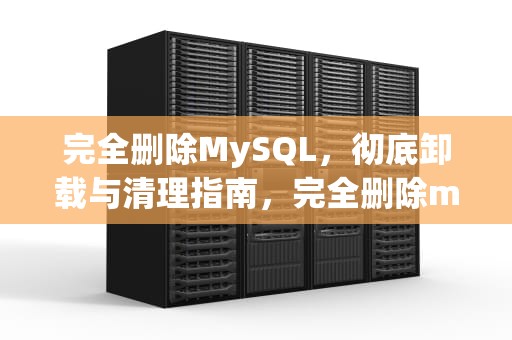 完全删除MySQL，彻底卸载与清理指南，完全删除mysql数据库
