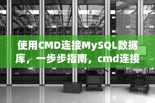 使用CMD连接MySQL数据库，一步步指南，cmd连接mysql数据库命令