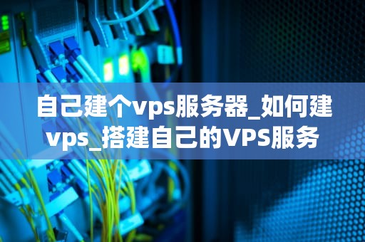 自己建个vps服务器_如何建vps_搭建自己的VPS服务器：从入门到精通