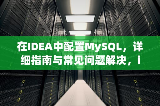 在IDEA中配置MySQL，详细指南与常见问题解决，idea配置mysql依赖