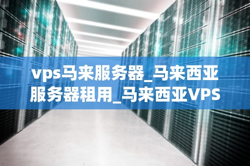 vps马来服务器_马来西亚服务器租用_马来西亚VPS服务器的优势及应用