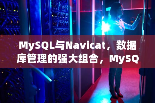 MySQL与Navicat，数据库管理的强大组合，MySQL和navicat的关系