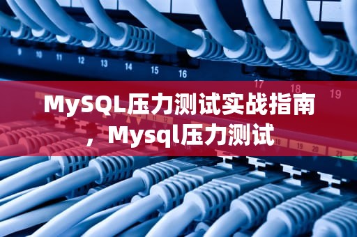 MySQL压力测试实战指南，Mysql压力测试