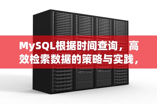 MySQL根据时间查询，高效检索数据的策略与实践，mysql时间查询条件