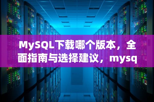 MySQL下载哪个版本，全面指南与选择建议，mysql下载哪个版本比较好