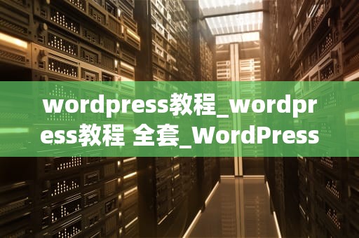 wordpress教程_wordpress教程 全套_WordPress教程：从入门到精通