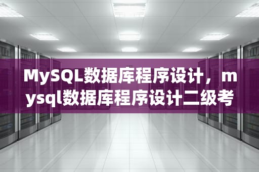 MySQL数据库程序设计，mysql数据库程序设计二级考试