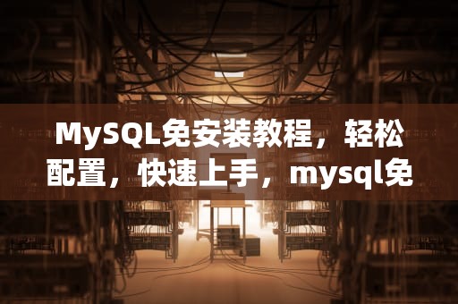 MySQL免安装教程，轻松配置，快速上手，mysql免安装版教程