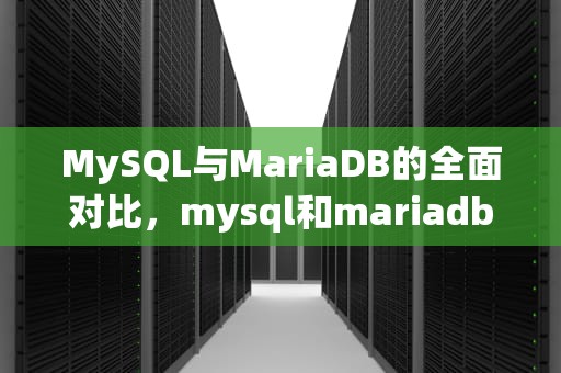 MySQL与MariaDB的全面对比，mysql和mariadb的区别