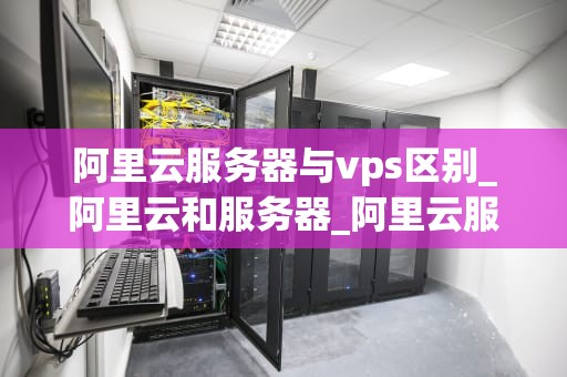 阿里云服务器与vps区别_阿里云和服务器_阿里云服务器与VPS的区别