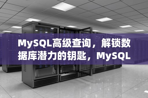 MySQL高级查询，解锁数据库潜力的钥匙，MySQL高级查询语句