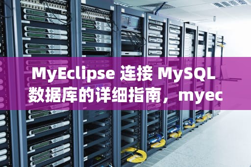 MyEclipse 连接 MySQL 数据库的详细指南，myeclipse连接mysql数据库详细步骤