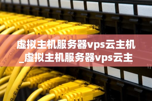 虚拟主机服务器vps云主机_虚拟主机服务器vps云主机是什么_虚拟主机服务器、VPS云主机及其在现代IT基础设施中的重要性