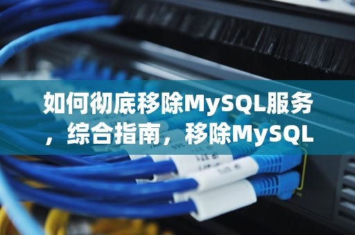 如何彻底移除MySQL服务，综合指南，移除MySQL服务