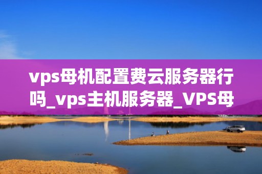 vps母机配置费云服务器行吗_vps主机服务器_VPS母机配置费云服务器的可行性分析