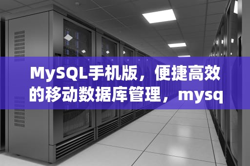 MySQL手机版，便捷高效的移动数据库管理，mysql手机版官方下载
