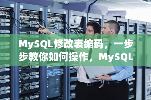 MySQL修改表编码，一步步教你如何操作，MySQL修改表编码格式