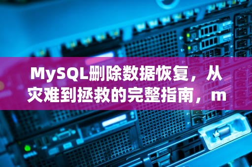 MySQL删除数据恢复，从灾难到拯救的完整指南，mysql 删除数据恢复