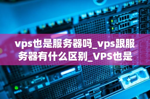 vps也是服务器吗_vps跟服务器有什么区别_VPS也是服务器吗？深入探讨虚拟专用服务器的功能与优势