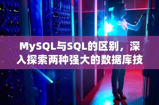 MySQL与SQL的区别，深入探索两种强大的数据库技术，mysql和sql的区别是什么