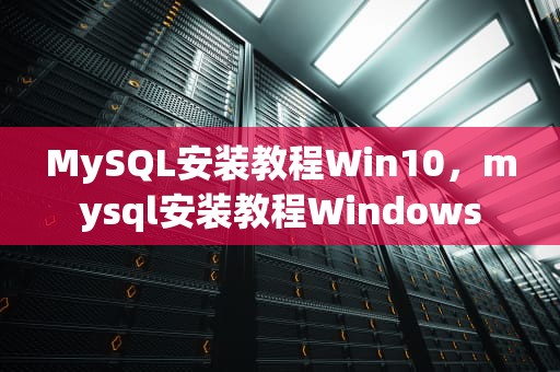 MySQL安装教程Win10，mysql安装教程Windows